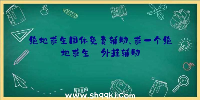 绝地求生国体免费辅助、求一个绝地求生